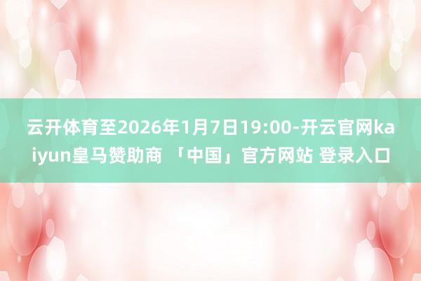 云开体育至2026年1月7日19:00-开云官网kaiyun皇马赞助商 「中国」官方网站 登录入口
