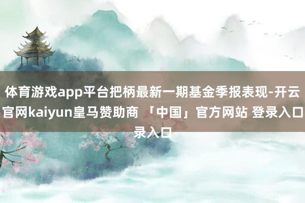 体育游戏app平台把柄最新一期基金季报表现-开云官网kaiyun皇马赞助商 「中国」官方网站 登录入口