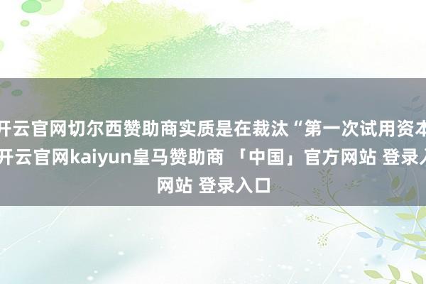 开云官网切尔西赞助商实质是在裁汰“第一次试用资本”-开云官网kaiyun皇马赞助商 「中国」官方网站 登录入口