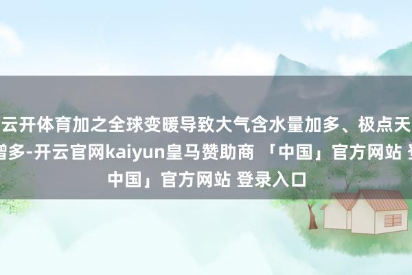 云开体育加之全球变暖导致大气含水量加多、极点天气事件增多-开云官网kaiyun皇马赞助商 「中国」官方网站 登录入口