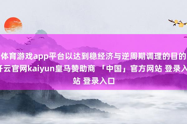 体育游戏app平台以达到稳经济与逆周期调理的目的-开云官网kaiyun皇马赞助商 「中国」官方网站 登录入口