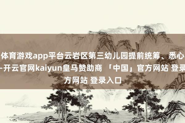 体育游戏app平台云岩区第三幼儿园提前统筹、悉心计议-开云官网kaiyun皇马赞助商 「中国」官方网站 登录入口