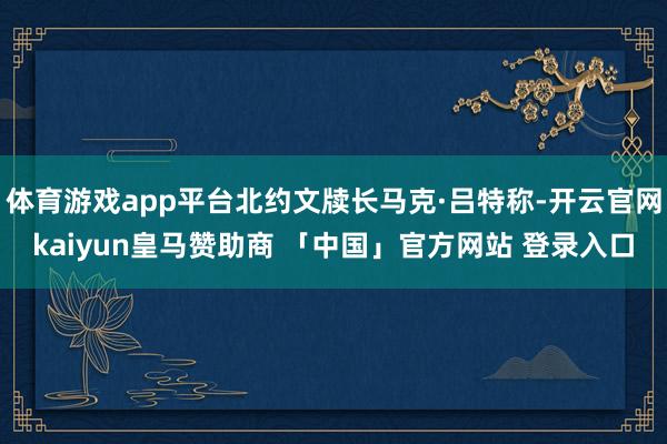 体育游戏app平台北约文牍长马克·吕特称-开云官网kaiyun皇马赞助商 「中国」官方网站 登录入口