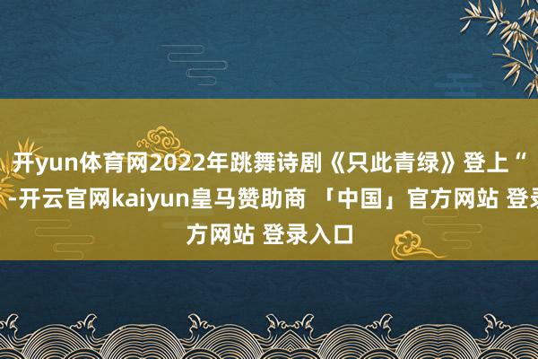 开yun体育网2022年跳舞诗剧《只此青绿》登上“春晚”-开云官网kaiyun皇马赞助商 「中国」官方网站 登录入口