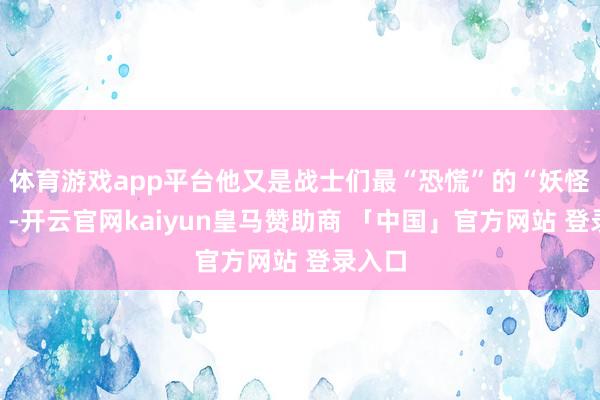 体育游戏app平台他又是战士们最“恐慌”的“妖怪教头”-开云官网kaiyun皇马赞助商 「中国」官方网站 登录入口