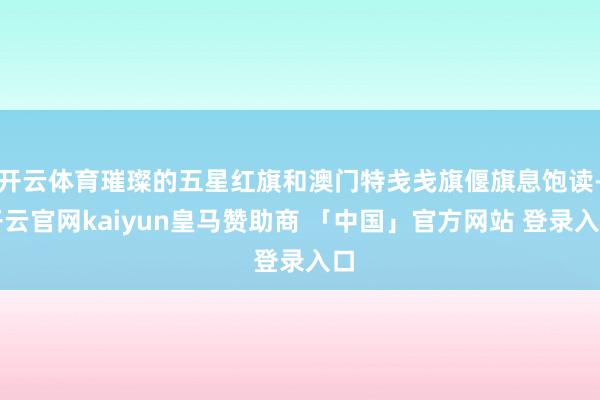 开云体育璀璨的五星红旗和澳门特戋戋旗偃旗息饱读-开云官网kaiyun皇马赞助商 「中国」官方网站 登录入口