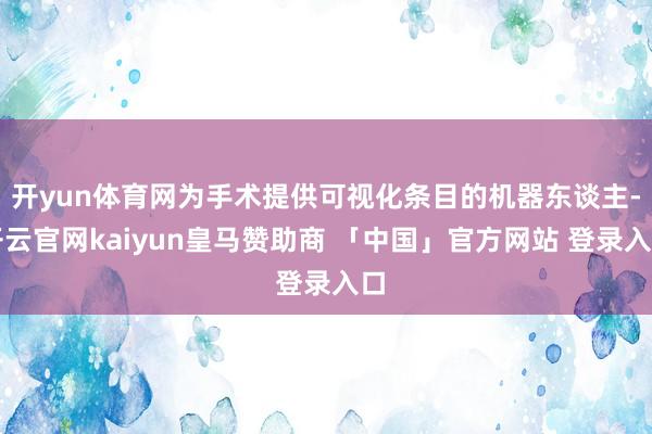 开yun体育网为手术提供可视化条目的机器东谈主-开云官网kaiyun皇马赞助商 「中国」官方网站 登录入口