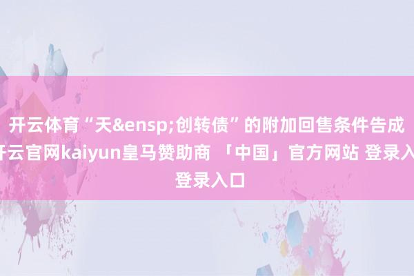 开云体育“天&ensp;创转债”的附加回售条件告成-开云官网kaiyun皇马赞助商 「中国」官方网站 登录入口