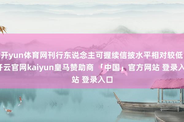 开yun体育网刊行东说念主可握续信披水平相对较低-开云官网kaiyun皇马赞助商 「中国」官方网站 登录入口