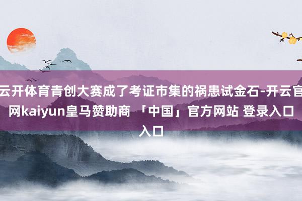 云开体育青创大赛成了考证市集的祸患试金石-开云官网kaiyun皇马赞助商 「中国」官方网站 登录入口