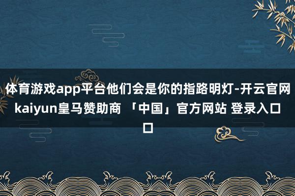 体育游戏app平台他们会是你的指路明灯-开云官网kaiyun皇马赞助商 「中国」官方网站 登录入口