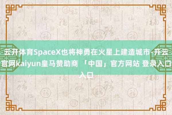 云开体育SpaceX也将神勇在火星上建造城市-开云官网kaiyun皇马赞助商 「中国」官方网站 登录入口