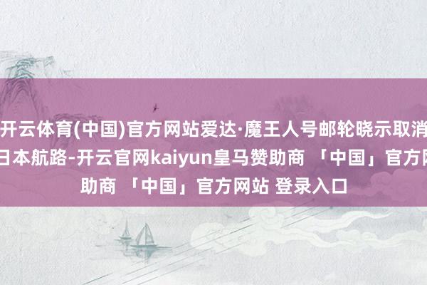 开云体育(中国)官方网站爱达·魔王人号邮轮晓示取消2026年沿路日本航路-开云官网kaiyun皇马赞助商 「中国」官方网站 登录入口