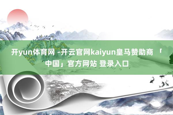 开yun体育网 -开云官网kaiyun皇马赞助商 「中国」官方网站 登录入口