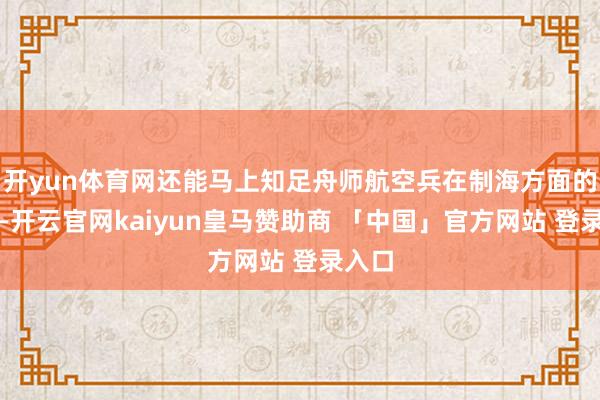 开yun体育网还能马上知足舟师航空兵在制海方面的需求-开云官网kaiyun皇马赞助商 「中国」官方网站 登录入口