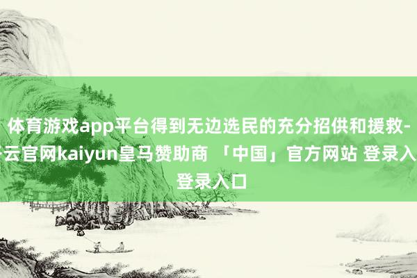 体育游戏app平台得到无边选民的充分招供和援救-开云官网kaiyun皇马赞助商 「中国」官方网站 登录入口