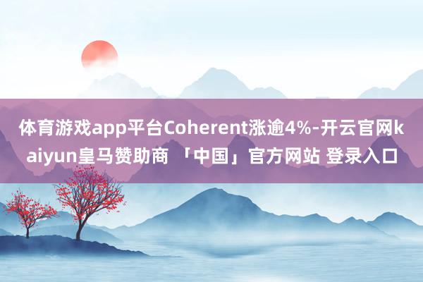 体育游戏app平台Coherent涨逾4%-开云官网kaiyun皇马赞助商 「中国」官方网站 登录入口