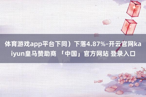 体育游戏app平台下同)下落4.87%-开云官网kaiyun皇马赞助商 「中国」官方网站 登录入口