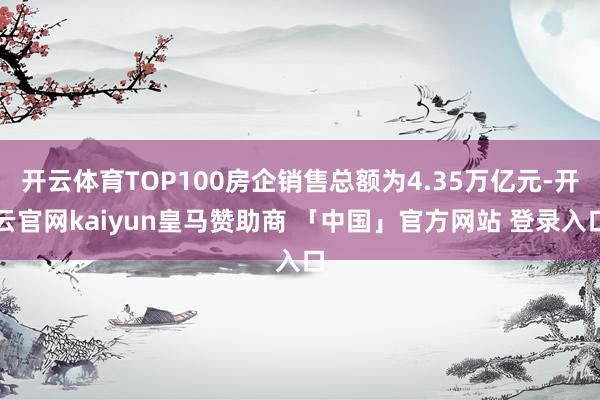 开云体育TOP100房企销售总额为4.35万亿元-开云官网kaiyun皇马赞助商 「中国」官方网站 登录入口