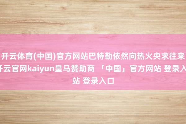 开云体育(中国)官方网站巴特勒依然向热火央求往来-开云官网kaiyun皇马赞助商 「中国」官方网站 登录入口