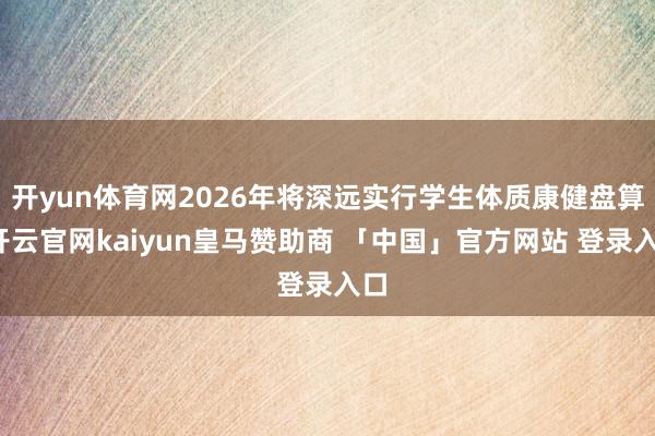 开yun体育网2026年将深远实行学生体质康健盘算-开云官网kaiyun皇马赞助商 「中国」官方网站 登录入口