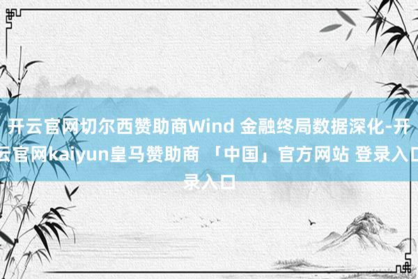 开云官网切尔西赞助商Wind 金融终局数据深化-开云官网kaiyun皇马赞助商 「中国」官方网站 登录入口