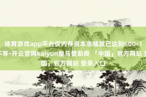 体育游戏app平台仅内存资本涨幅就已达到600-1000元不等-开云官网kaiyun皇马赞助商 「中国」官方网站 登录入口