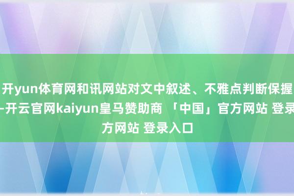 开yun体育网和讯网站对文中叙述、不雅点判断保握中立-开云官网kaiyun皇马赞助商 「中国」官方网站 登录入口
