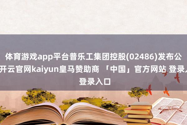 体育游戏app平台普乐工集团控股(02486)发布公告-开云官网kaiyun皇马赞助商 「中国」官方网站 登录入口
