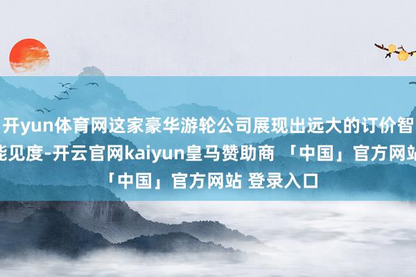 开yun体育网这家豪华游轮公司展现出远大的订价智力和功绩能见度-开云官网kaiyun皇马赞助商 「中国」官方网站 登录入口