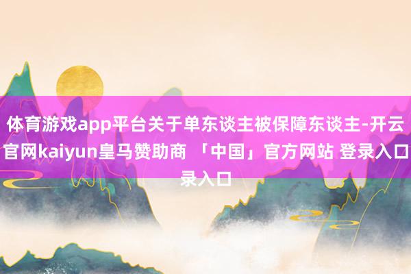 体育游戏app平台关于单东谈主被保障东谈主-开云官网kaiyun皇马赞助商 「中国」官方网站 登录入口