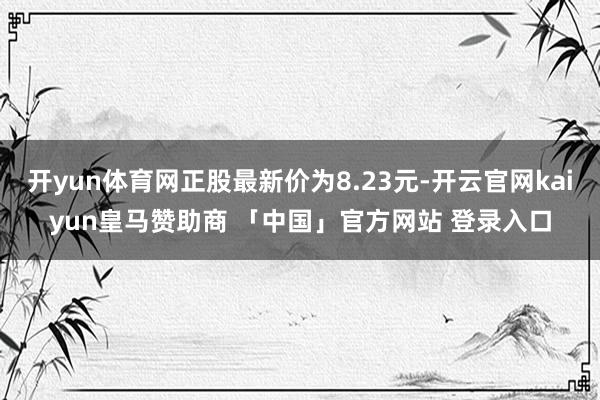 开yun体育网正股最新价为8.23元-开云官网kaiyun皇马赞助商 「中国」官方网站 登录入口