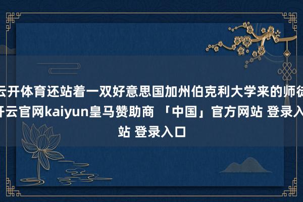 云开体育还站着一双好意思国加州伯克利大学来的师徒-开云官网kaiyun皇马赞助商 「中国」官方网站 登录入口