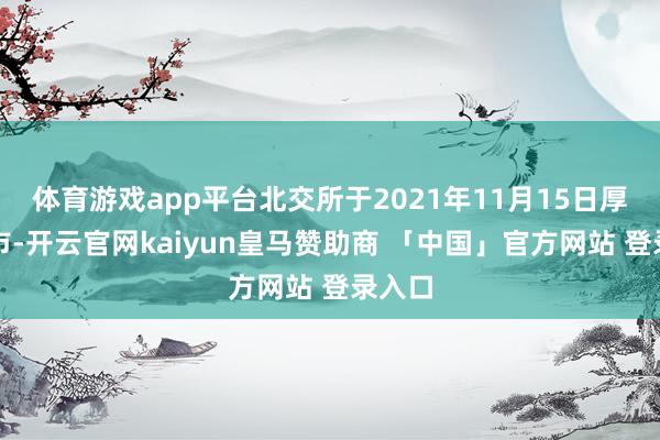 体育游戏app平台北交所于2021年11月15日厚爱开市-开云官网kaiyun皇马赞助商 「中国」官方网站 登录入口