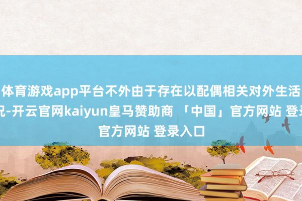 体育游戏app平台不外由于存在以配偶相关对外生活的情况-开云官网kaiyun皇马赞助商 「中国」官方网站 登录入口