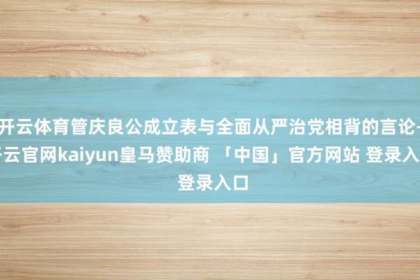 开云体育管庆良公成立表与全面从严治党相背的言论-开云官网kaiyun皇马赞助商 「中国」官方网站 登录入口