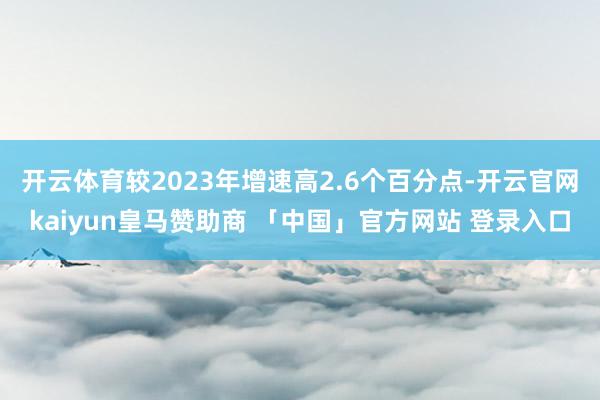 开云体育较2023年增速高2.6个百分点-开云官网kaiyun皇马赞助商 「中国」官方网站 登录入口