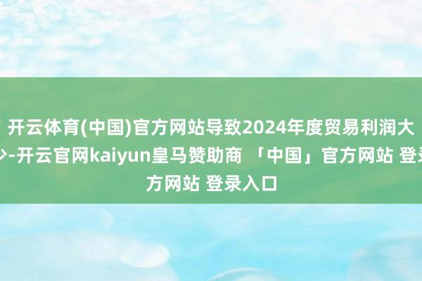 开云体育(中国)官方网站导致2024年度贸易利润大幅减少-开云官网kaiyun皇马赞助商 「中国」官方网站 登录入口
