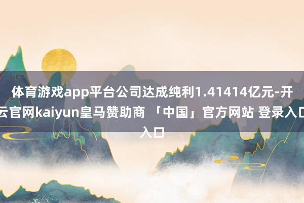 体育游戏app平台公司达成纯利1.41414亿元-开云官网kaiyun皇马赞助商 「中国」官方网站 登录入口
