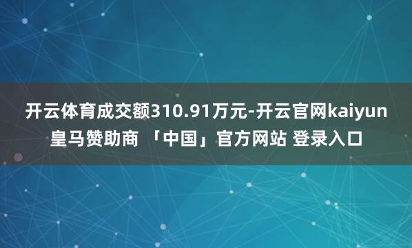 开云体育成交额310.91万元-开云官网kaiyun皇马赞助商 「中国」官方网站 登录入口