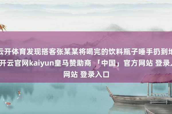 云开体育发现搭客张某某将喝完的饮料瓶子唾手扔到地上-开云官网kaiyun皇马赞助商 「中国」官方网站 登录入口