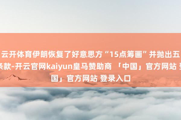 云开体育伊朗恢复了好意思方“15点筹画”并抛出五项硬性条款-开云官网kaiyun皇马赞助商 「中国」官方网站 登录入口