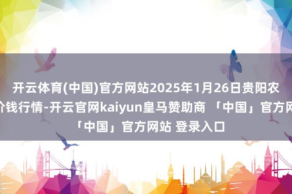 开云体育(中国)官方网站2025年1月26日贵阳农家具物流园价钱行情-开云官网kaiyun皇马赞助商 「中国」官方网站 登录入口