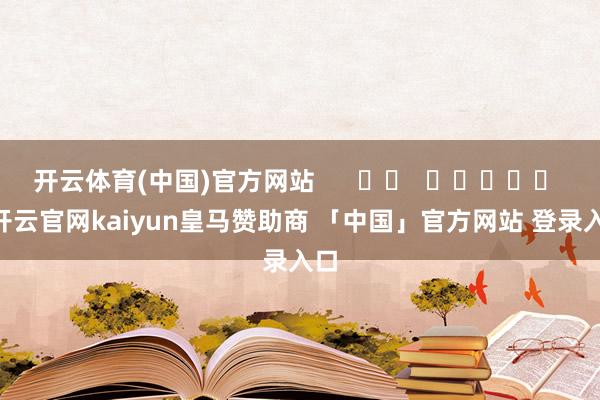 开云体育(中国)官方网站      		  					  -开云官网kaiyun皇马赞助商 「中国」官方网站 登录入口