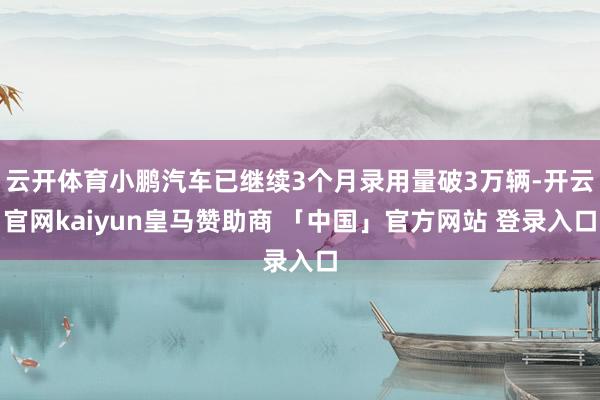 云开体育小鹏汽车已继续3个月录用量破3万辆-开云官网kaiyun皇马赞助商 「中国」官方网站 登录入口