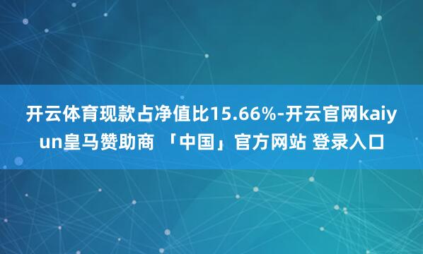 开云体育现款占净值比15.66%-开云官网kaiyun皇马赞助商 「中国」官方网站 登录入口