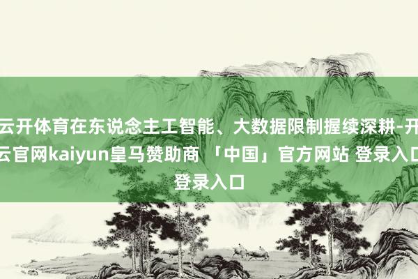 云开体育在东说念主工智能、大数据限制握续深耕-开云官网kaiyun皇马赞助商 「中国」官方网站 登录入口