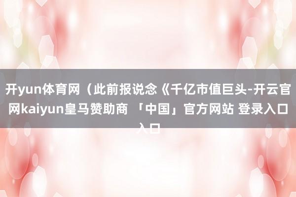 开yun体育网（此前报说念《千亿市值巨头-开云官网kaiyun皇马赞助商 「中国」官方网站 登录入口