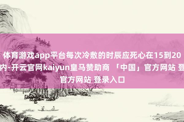 体育游戏app平台每次冷敷的时辰应死心在15到20分钟之内-开云官网kaiyun皇马赞助商 「中国」官方网站 登录入口