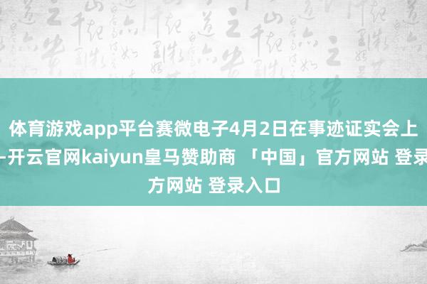 体育游戏app平台赛微电子4月2日在事迹证实会上暗意-开云官网kaiyun皇马赞助商 「中国」官方网站 登录入口